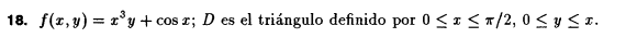 18. \( f(x, y)=x^{3} y+\cos x ; D \) es el triángulo definido por \( 0 \leq x \leq \pi / 2,0 \leq y \leq x \).