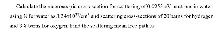 Calculate the macroscopic cross-section for scattering of \( 0.0253 \mathrm{eV} \) neutrons in water, using \( \mathrm{N} \)