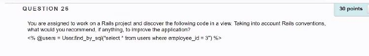 QUESTION 26 30 points You are assigned to work on a Rails project and discover the following code in a view. Taking into acco