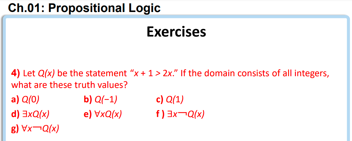 Ch.01: Propositional Logic
4) Let Q(x) be the statement x + 1 > 2x. If the domain consists of all integers,
what are these 