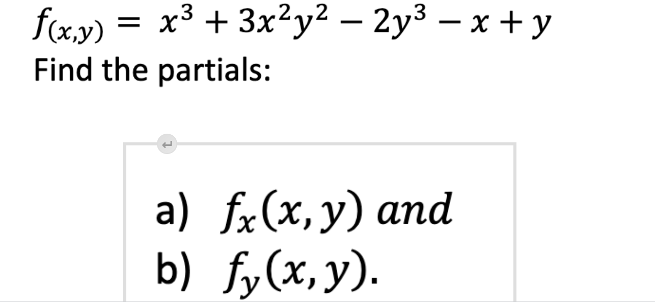 \[ f_{(x, y)}=x^{3}+3 x^{2} y^{2}-2 y^{3}-x+y \] Find the partials: a) \( f_{x}(x, y) \) and b) \( f_{y}(x, y) \).