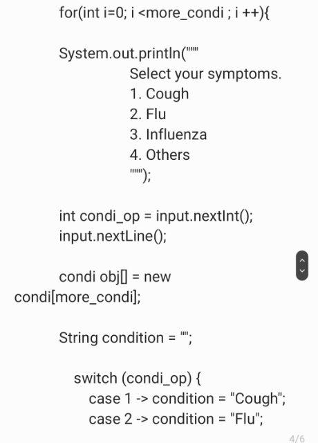 for(int \( i=0 ; i< \) more_condi \( ; i++)\{ \)
System.out.println(
Select your symptoms.
1. Cough
2. Flu
3. Influenza
4. 