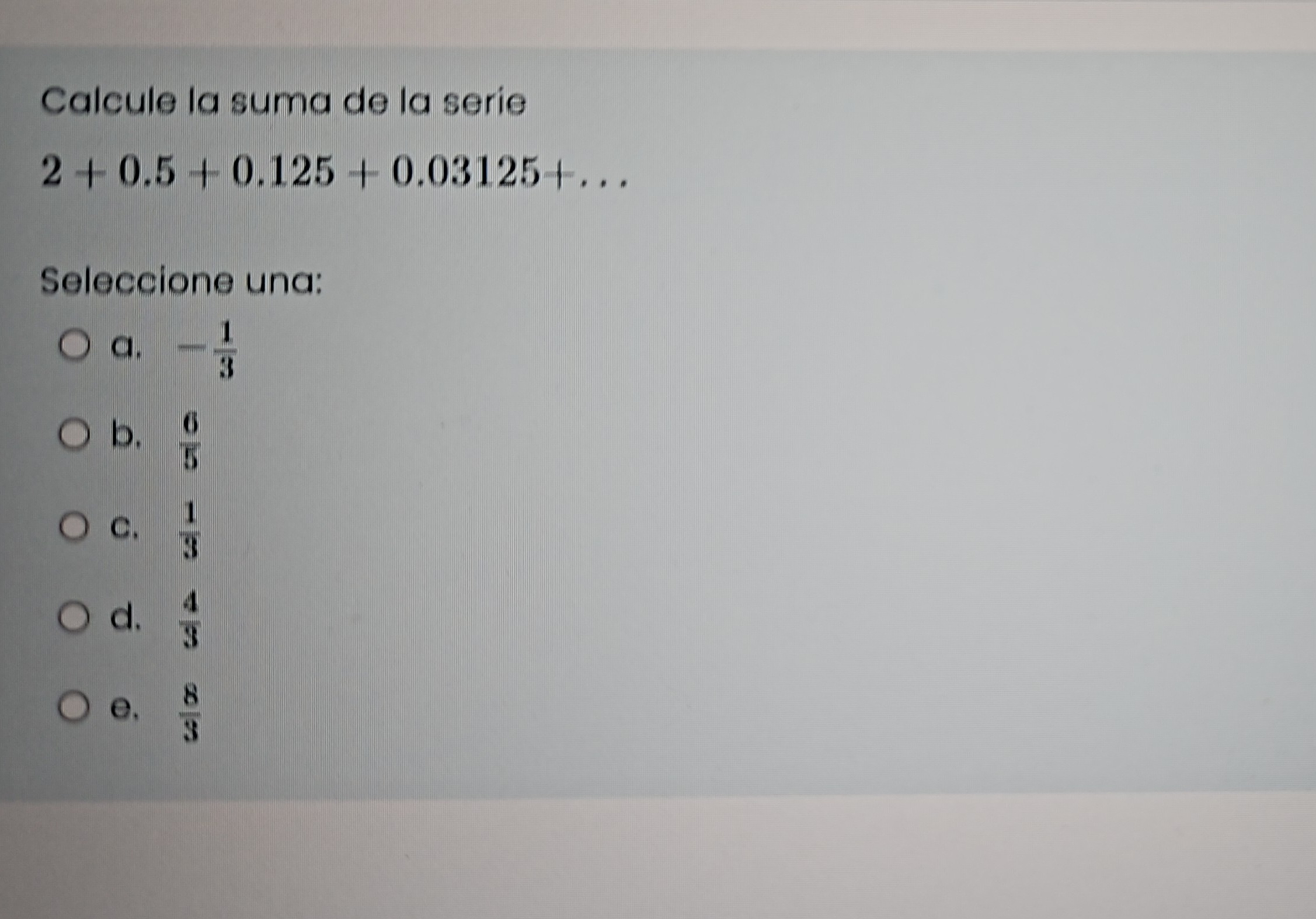 Calcule la suma de la serie \( 2+0.5+0.125+0.03125+\ldots \)