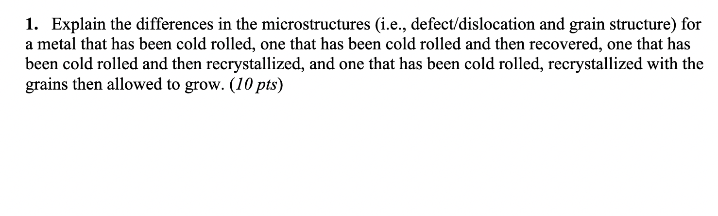 1. Explain the differences in the microstructures (i.e., defect/dislocation and grain structure) for a metal that has been co