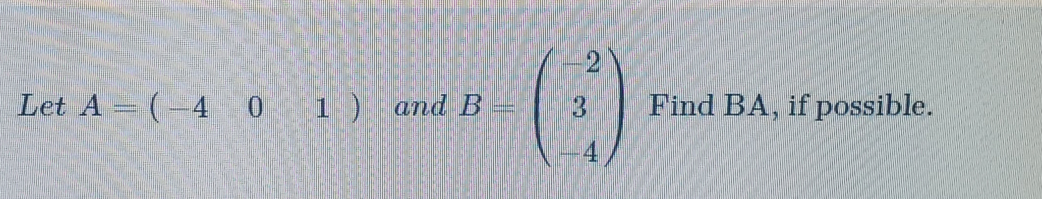 Solved Let A=(-4 0 1 ) and B C Find BA, if possible. | Chegg.com