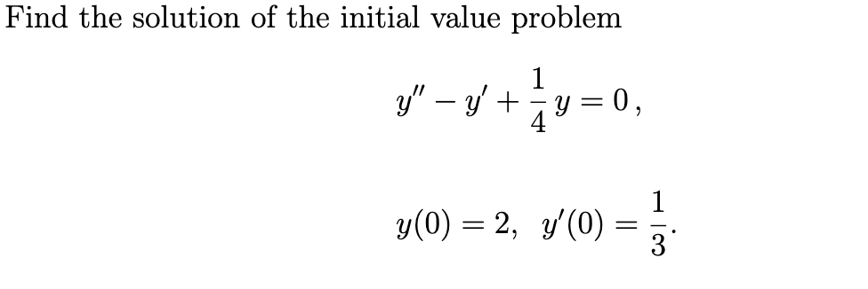 Find the solution of the initial value problem \[ \begin{array}{l} y^{\prime \prime}-y^{\prime}+\frac{1}{4} y=0 \\ y(0)=2, \q