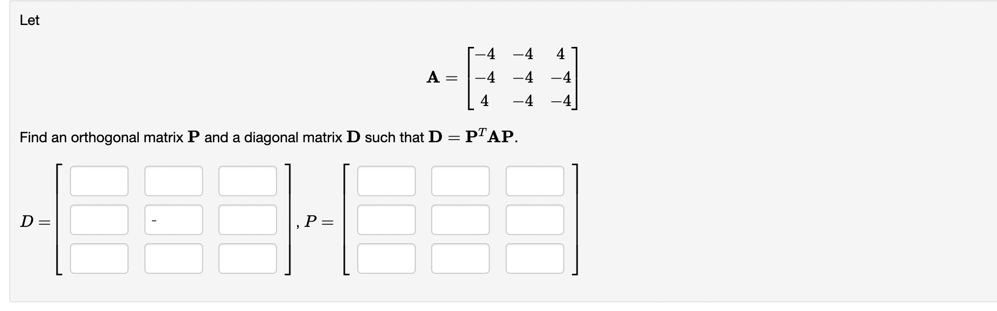 Let
A
-4 -4
4
-4
Find an orthogonal matrix P and a diagonal matrix D such that D = PTAP.
D=
=
=
, P-
