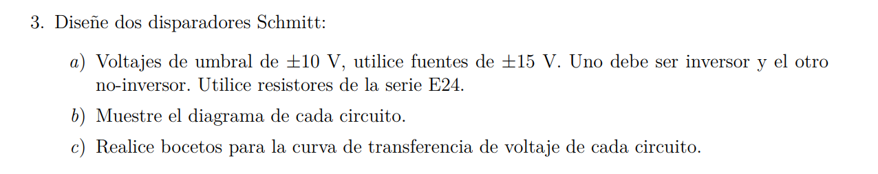 3. Diseñe dos disparadores Schmitt: a) Voltajes de umbral de \( \pm 10 \mathrm{~V} \), utilice fuentes de \( \pm 15 \mathrm{~