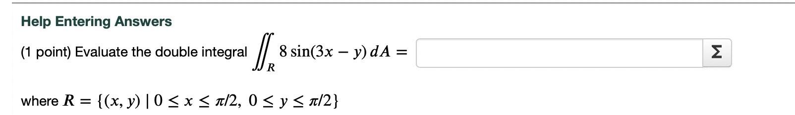 Help Entering Answers (1 point) Evaluate the double integral \( \iint_{R} 8 \sin (3 x-y) d A= \) where \( R=\{(x, y) \mid 0 \