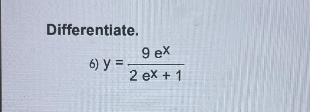 Differentiate. 6) \( y=\frac{9 e^{x}}{2 e^{x}+1} \)