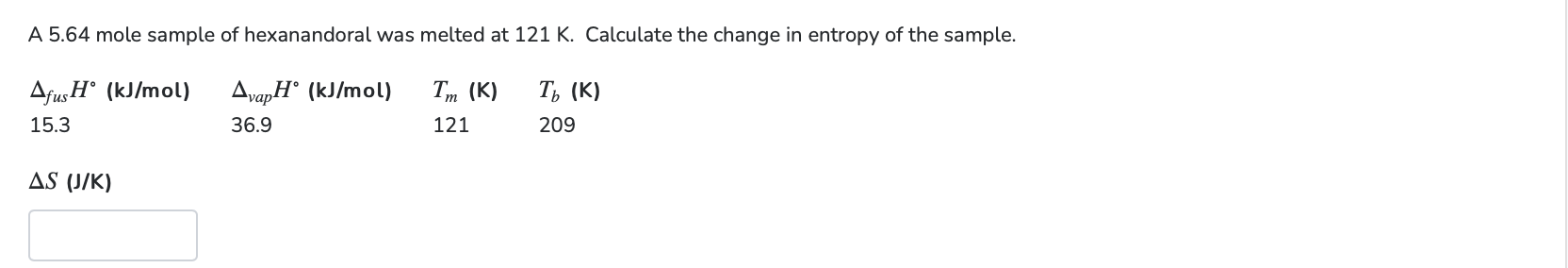 A 5.64 mole sample of hexanandoral was melted at \( 121 \mathrm{~K} \). Calculate the change in entropy of the sample.