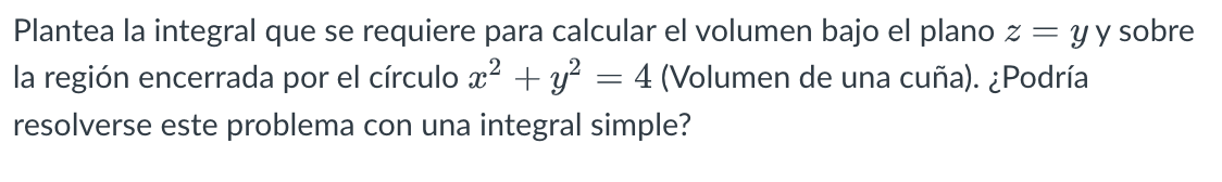 Plantea la integral que se requiere para calcular el volumen bajo el plano \( z=y \) y sobre la región encerrada por el círcu