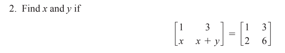 2. Find \( x \) and \( y \) if \[ \left[\begin{array}{cc} 1 & 3 \\ x & x+y \end{array}\right]=\left[\begin{array}{ll} 1 & 3 \