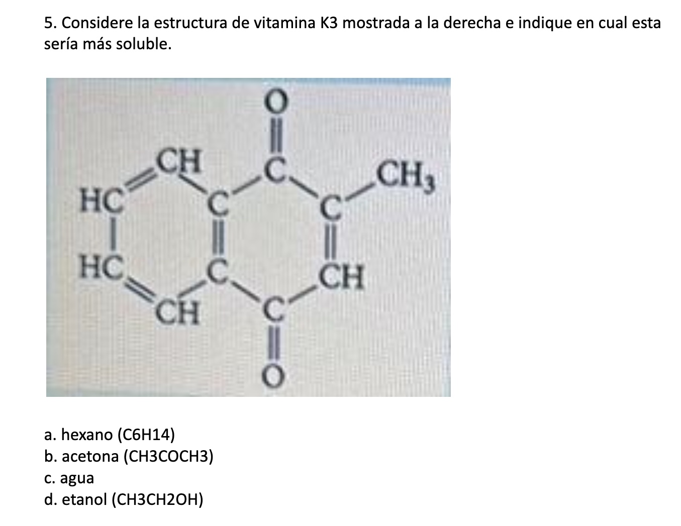 5. Considere la estructura de vitamina K3 mostrada a la derecha e indique en cual esta sería más soluble. a. hexano (C6H14) b