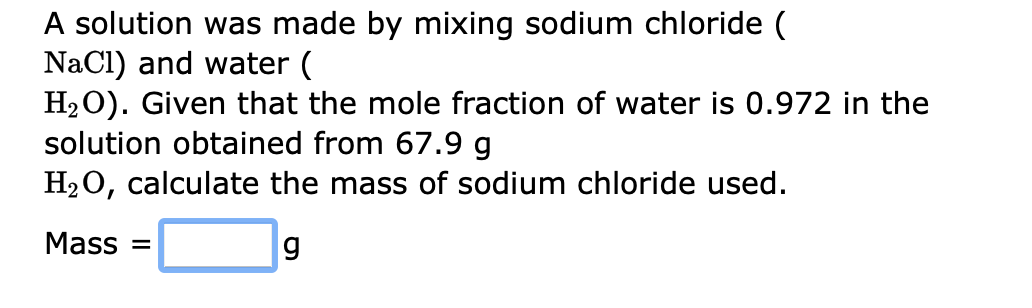 A solution was made by mixing sodium chloride ( \( \mathrm{NaCl}) \) and water (
\( \mathrm{H}_{2} \mathrm{O} \) ). Given tha