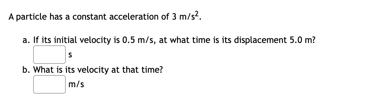 A particle has a constant acceleration of \( 3 \mathrm{~m} / \mathrm{s}^{2} \).
a. If its initial velocity is \( 0.5 \mathrm{