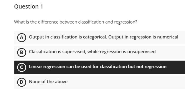 Question 1
What is the difference between classification and regression?
A Output in classification is categorical. Output in