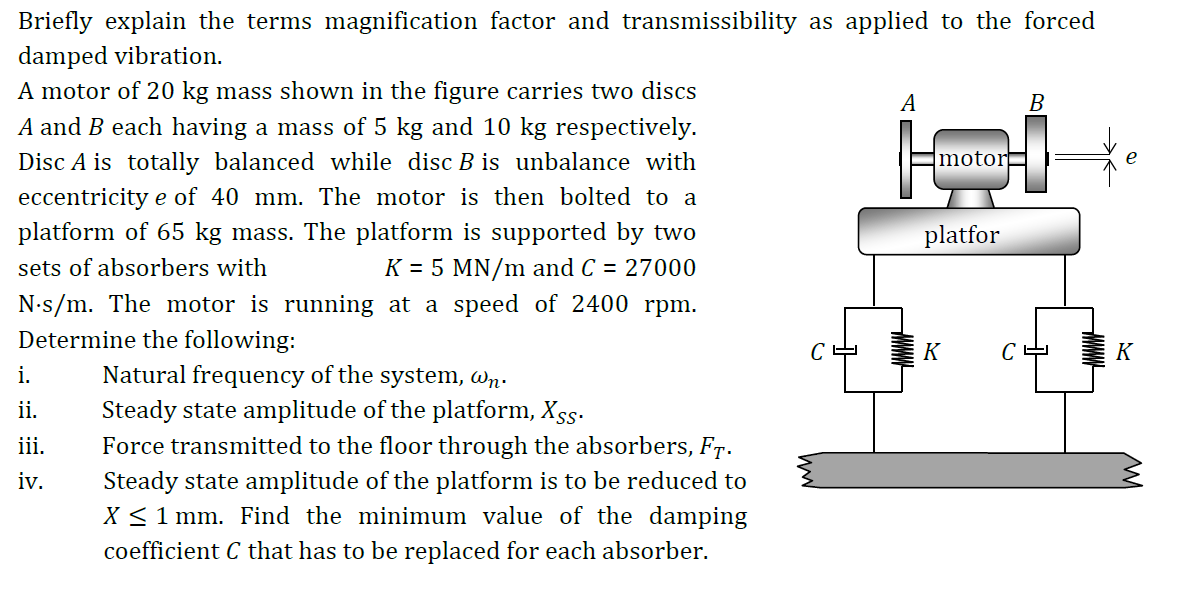 Briefly explain the terms magnification factor and transmissibility as applied to the forced damped vibration.
A motor of \( 