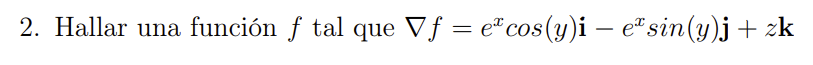 2. Hallar una función \( f \) tal que \( \nabla f=e^{x} \cos (y) \mathbf{i}-e^{x} \sin (y) \mathbf{j}+z \mathbf{k} \)