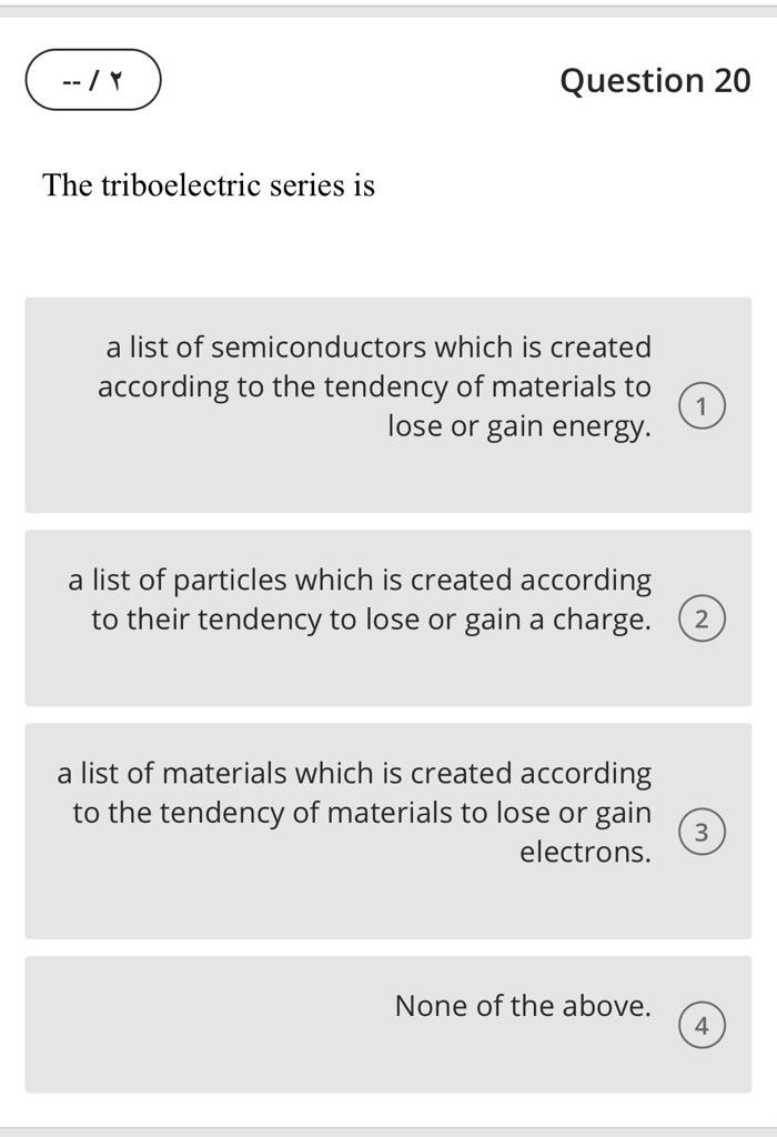 Question 20
The triboelectric series is
a list of semiconductors which is created according to the tendency of materials to l