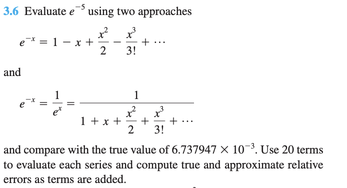 3.6 Evaluate \( e^{-5} \) using two approaches
\[
e^{-x}=1-x+\frac{x^{2}}{2}-\frac{x^{3}}{3 !}+\cdots
\]
and
\[
e^{-x}=\frac{