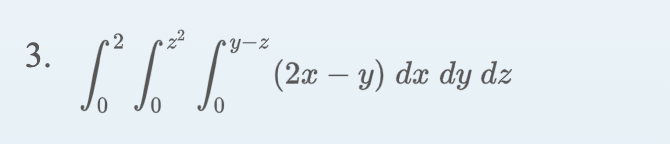 3. \( \int_{0}^{2} \int_{0}^{z^{2}} \int_{0}^{y-z}(2 x-y) d x d y d z \)