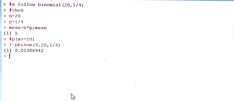 > xfollow binomial (20, 1/4) > #then > n=20 > p=1/4 > mean=n*p;mean [1] 5 > #p (x>=10) > l-pbinom (9, 20, 1/4) [1] 0.01386442