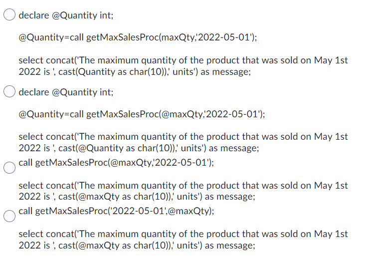 declare @Quantity int;
@Quantity=call getMaxSales Proc(maxQty, 2022-05-01);
select concat(The maximum quantity of the produ