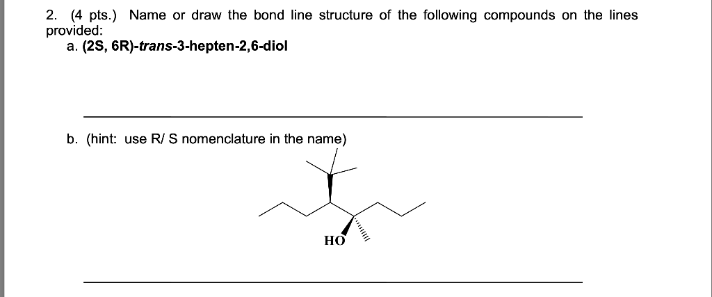 2. (4 pts.) Name or draw the bond line structure of the following compounds on the lines provided:
a. (2S, 6R)-trans-3-hepten