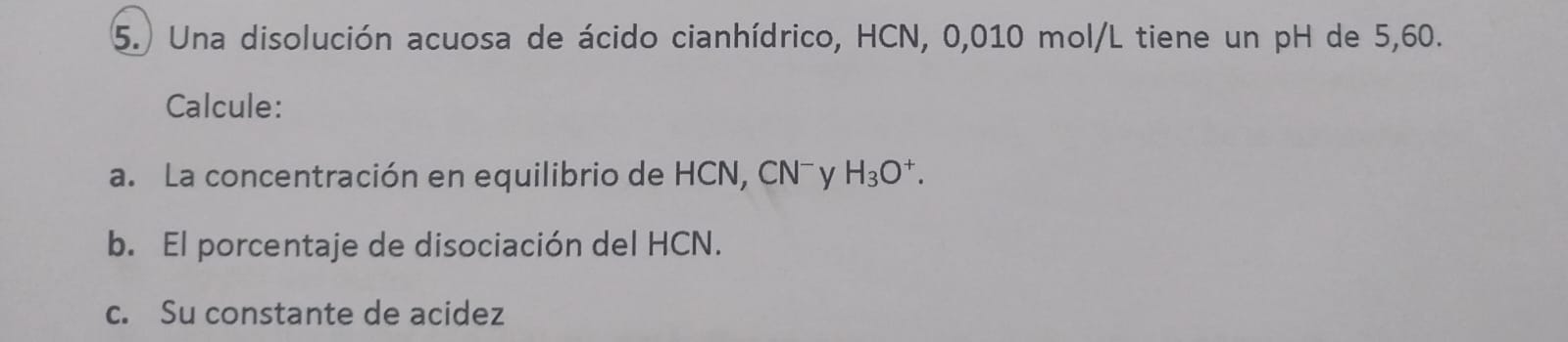 5. Una disolución acuosa de ácido cianhídrico, \( \mathrm{HCN}, 0,010 \mathrm{~mol} / \mathrm{L} \) tiene un \( \mathrm{pH} \