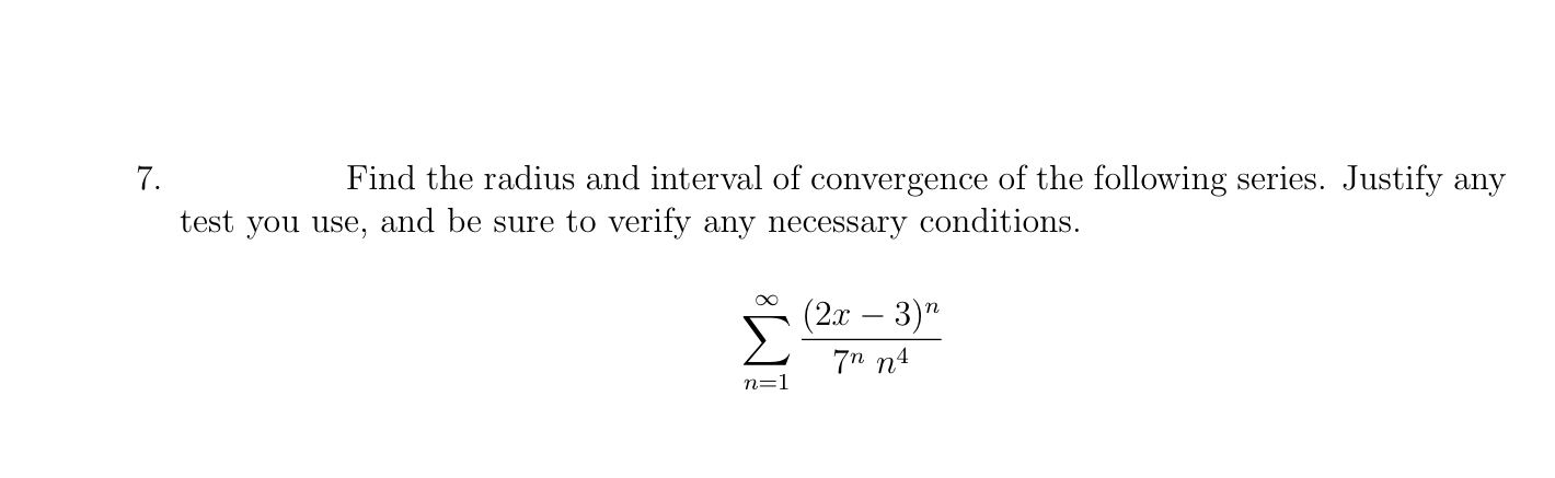 7. Find the radius and interval of convergence of the following series. Justify any test you use, and be sure to verify any n