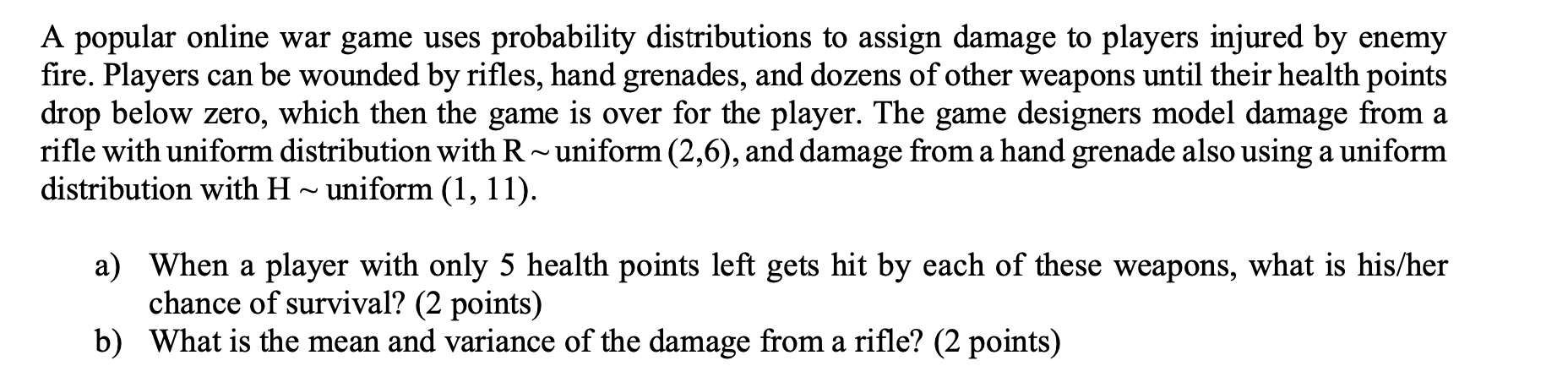 A popular online war game uses probability distributions to assign damage to players injured by enemy fire. Players can be wo