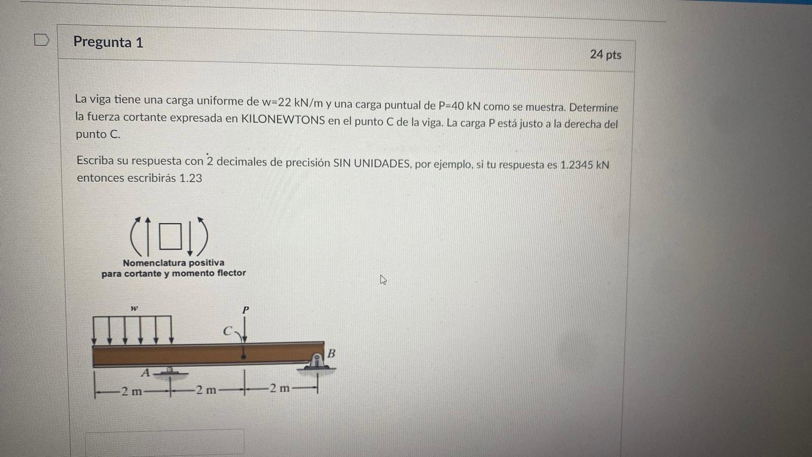 D Pregunta 1 24 pts La viga tiene una carga uniforme de w=22 kN/m y una carga puntual de P=40 kN como se muestra. Determine l