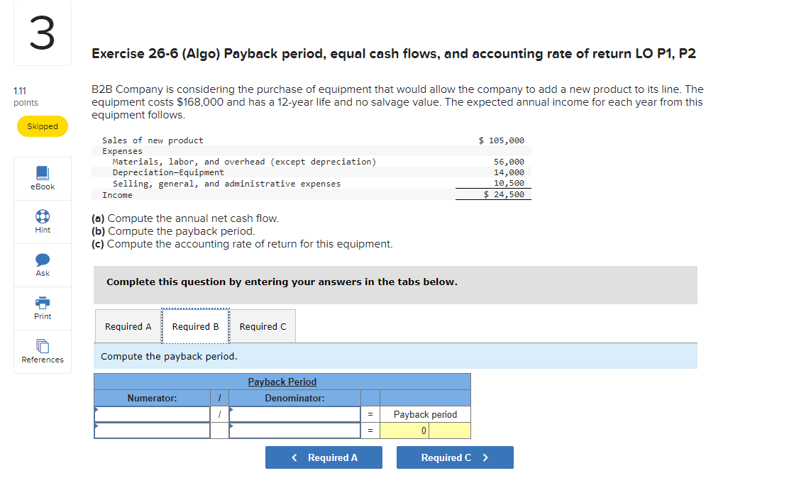 Exercise 26-6 (Algo) Payback period, equal cash flows, and accounting rate of return LO P1, P2
B2B Company is considering the