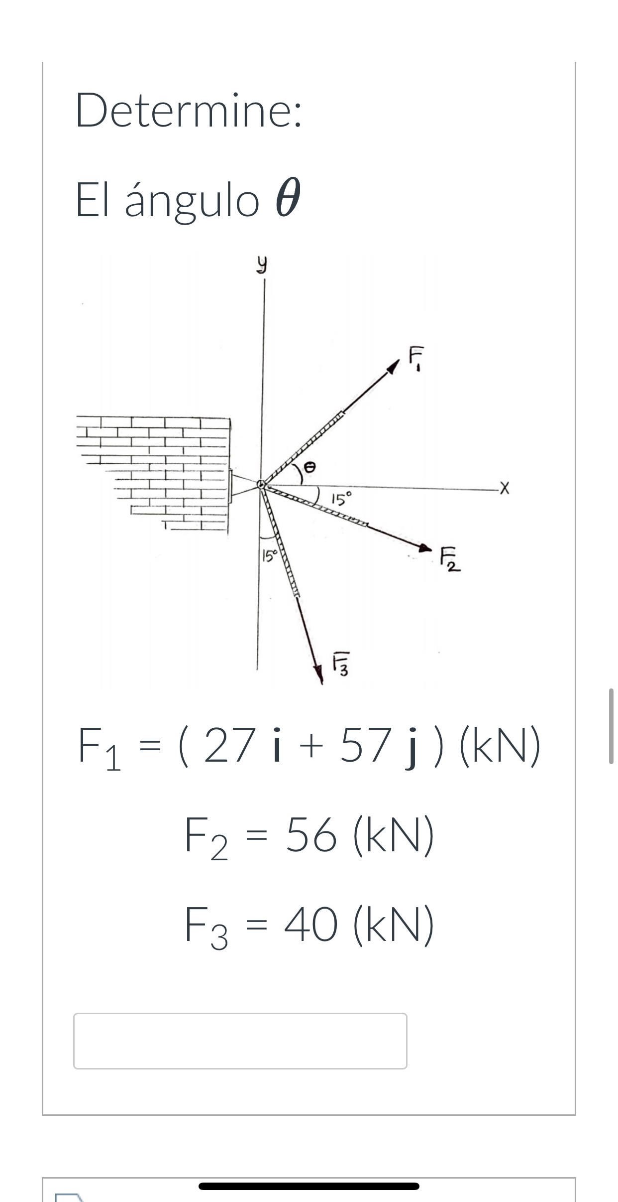 Determine: El ángulo \( \theta \) \[ \begin{array}{c} F_{1}=(27 \mathbf{i}+57 \mathrm{j})(\mathrm{kN}) \\ F_{2}=56(\mathrm{kN