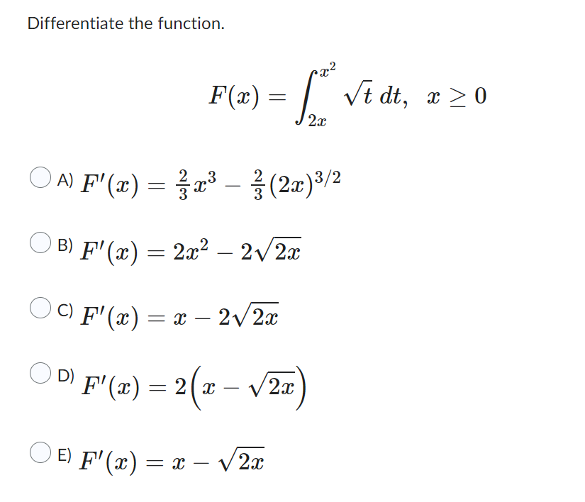 Differentiate the function. \[ F(x)=\int_{2 x}^{x^{2}} \sqrt{t} d t, x \geq 0 \] A) \( F^{\prime}(x)=\frac{2}{3} x^{3}-\frac{