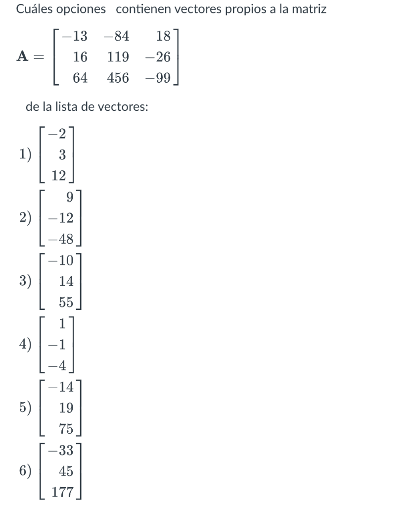 Cuáles opciones contienen vectores propios a la matriz \[ \mathbf{A}=\left[\begin{array}{rrr} -13 & -84 & 18 \\ 16 & 119 & -2