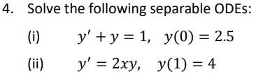 Solve the following separable ODEs: (i) \( y^{\prime}+y=1, y(0)=2.5 \) (ii) \( \quad y^{\prime}=2 x y, \quad y(1)=4 \)