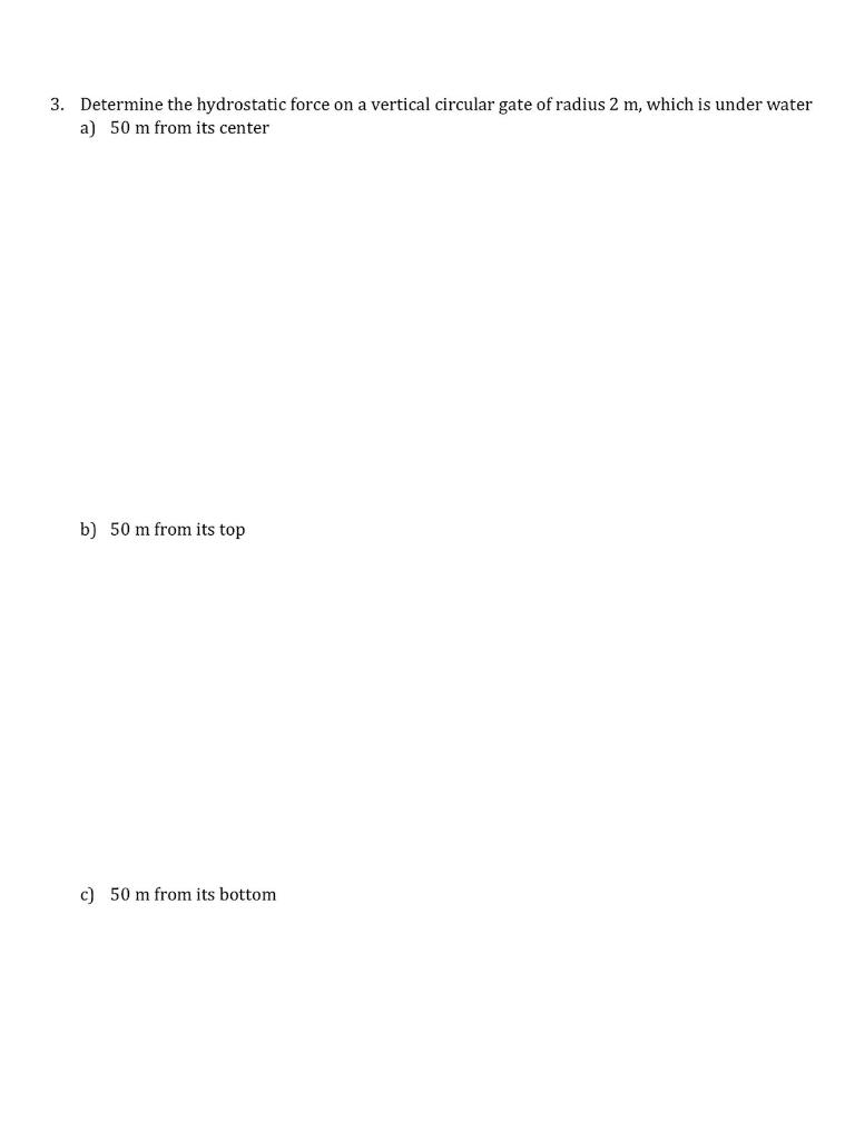 3. Determine the hydrostatic force on a vertical circular gate of radius \( 2 \mathrm{~m} \), which is under water
a) \( 50 \