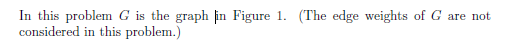 In this problem is the graph in Figure 1. (The edge weights of G are not considered in this problem.)