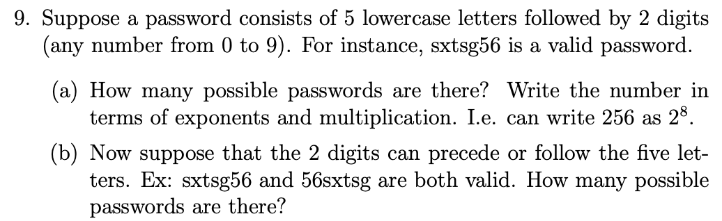 9. Suppose a password consists of 5 lowercase letters followed by 2 digits (any number from 0 to 9 ). For instance, sxtsg56 i