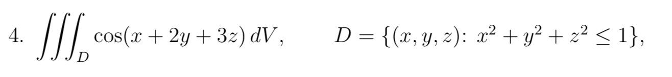 4. cos(x + 2y + 32) dV, x + D = {(x, y, z): x2 + y2 + x2 <1}, =