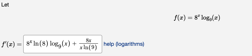 Let
\[
f(x)=8^{x} \log _{9}(x)
\]
\( f^{\prime}(x)=8^{x} \ln (8) \log _{9}(x)+\frac{8 x}{x \ln (9)} \) help (logarithms)
