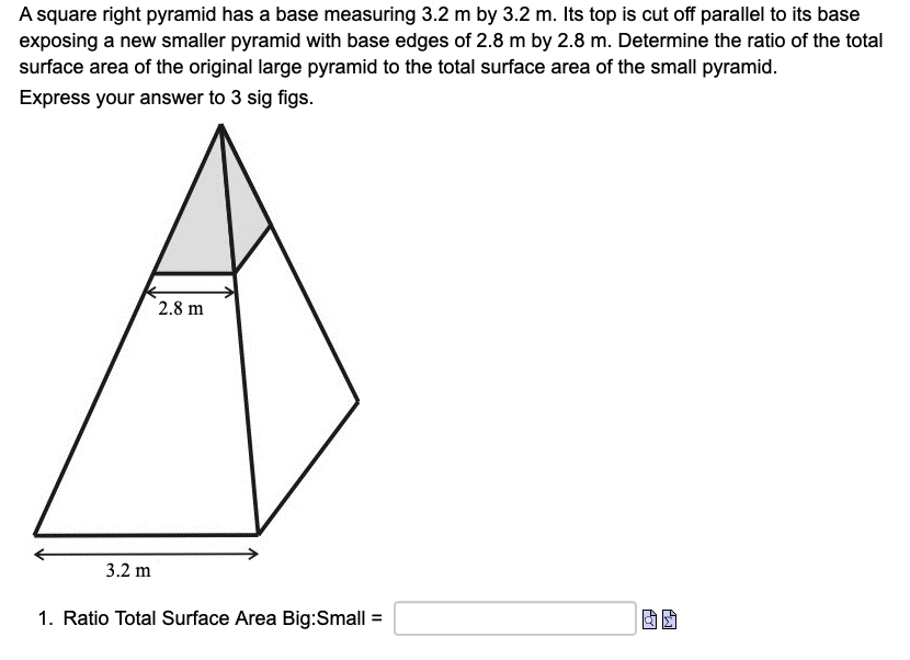 A square right pyramid has a base measuring 3.2 m by 3.2 m. Its top is cut off parallel to its base
exposing a new smaller py