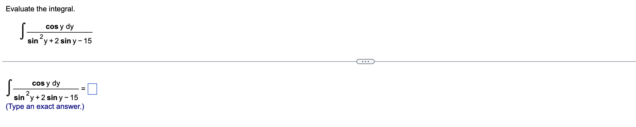 Evaluate the integral. cos y dy sin ²y + 2 siny - 15 cos y dy 2 sin y + 2 siny-15 (Type an exact answer.) =