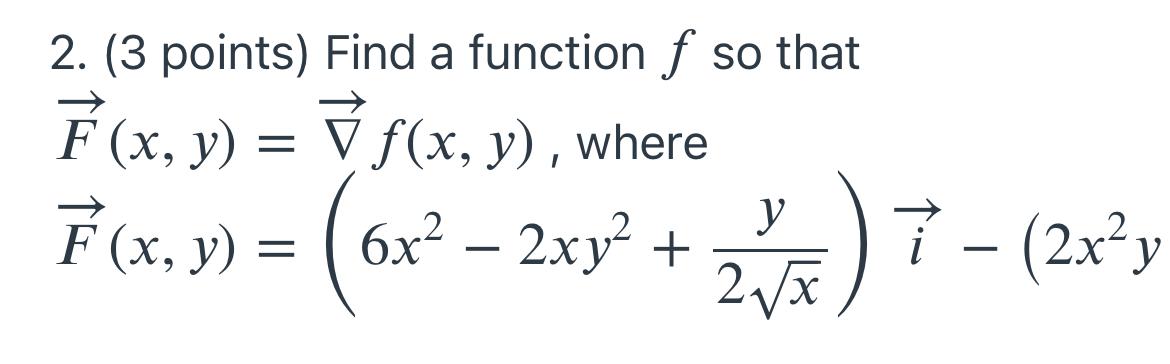 2. (3 points) Find a function f so that F(x, y) = ▼ ƒ(x, y), where F(x, y) = (6x² - 2xy² + 2√5) 7 - (2x²y y