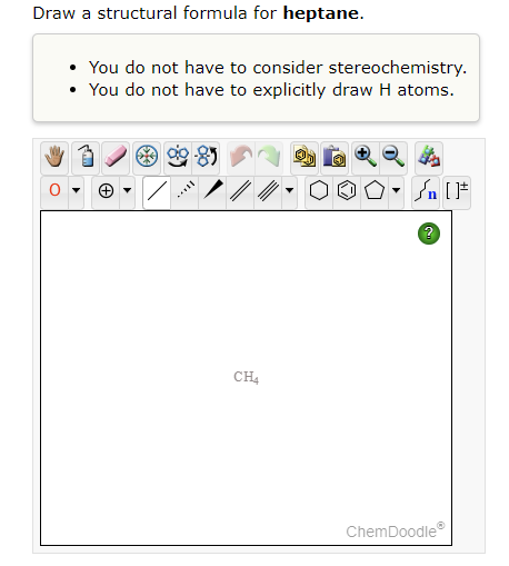 Draw a structural formula for heptane.
- You do not have to consider stereochemistry.
- You do not have to explicitly draw H 