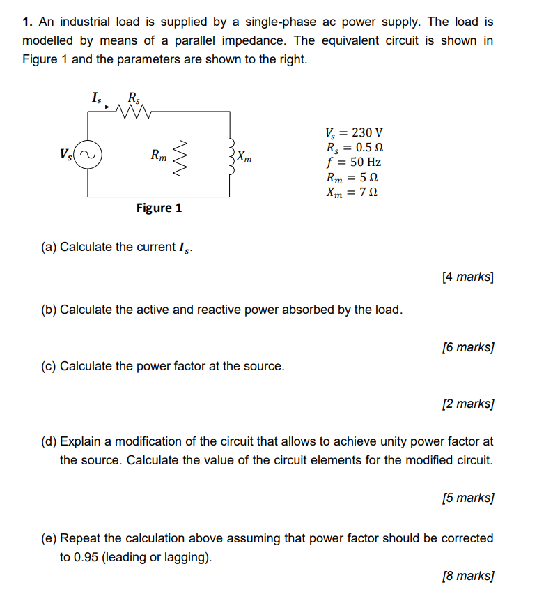 1. An industrial load is supplied by a single-phase ac power supply. The load is
modelled by means of a parallel impedance. T