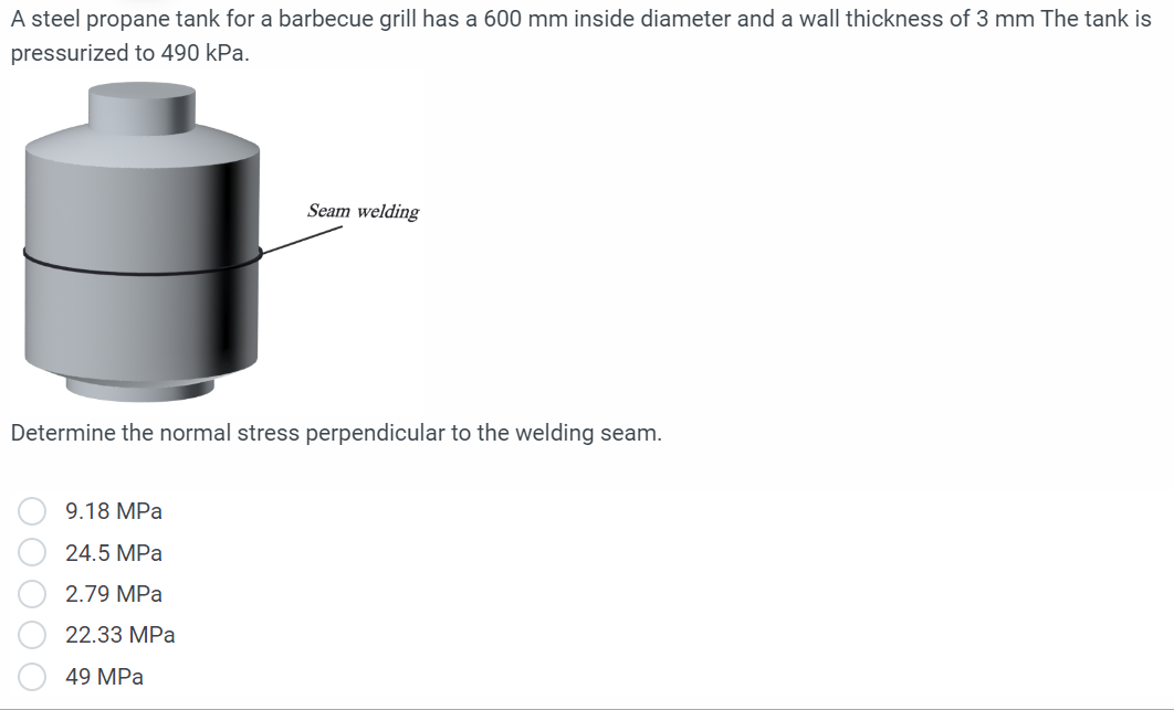 A steel propane tank for a barbecue grill has a \( 600 \mathrm{~mm} \) inside diameter and a wall thickness of \( 3 \mathrm{~
