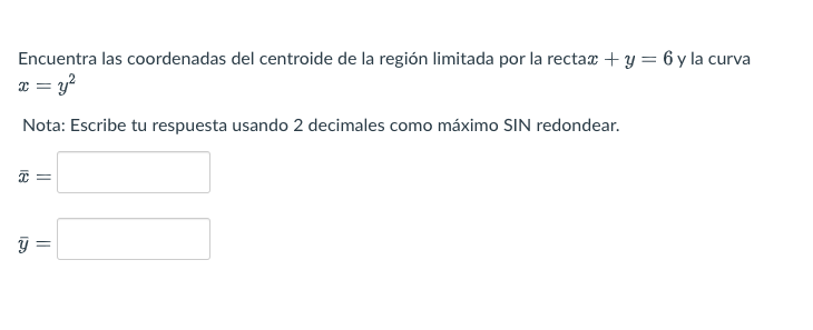 Encuentra las coordenadas del centroide de la región limitada por la recta \( x+y=6 \) y la curva \( x=y^{2} \) Nota: Escrib